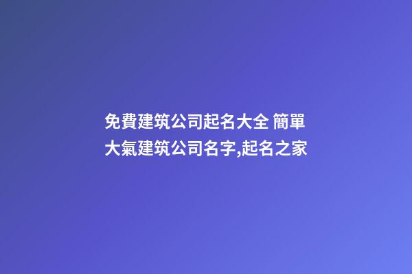 免費建筑公司起名大全 簡單大氣建筑公司名字,起名之家